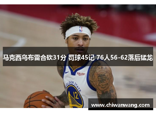 马克西乌布雷合砍31分 罚球45记 76人56-62落后猛龙